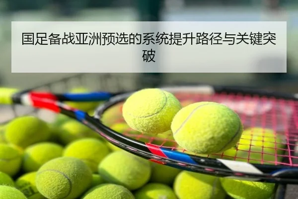 国足备战亚洲预选的系统提升路径与关键突破