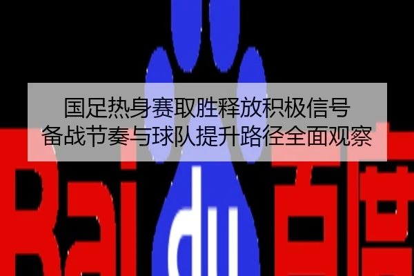 国足热身赛取胜释放积极信号 备战节奏与球队提升路径全面观察