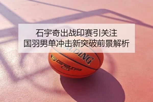 石宇奇出战印赛引关注 国羽男单冲击新突破前景解析