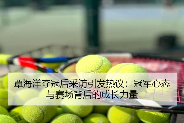 覃海洋夺冠后采访引发热议：冠军心态与赛场背后的成长力量