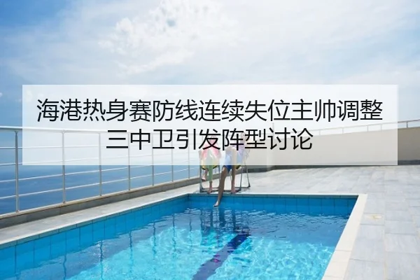 海港热身赛防线连续失位主帅调整三中卫引发阵型讨论
