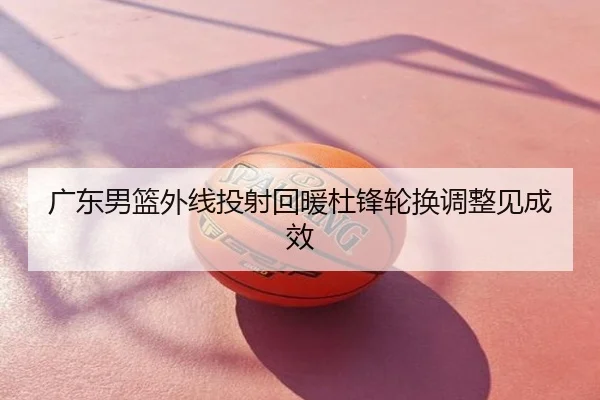 广东男篮外线投射回暖杜锋轮换调整见成效