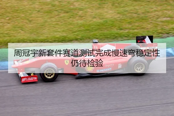 周冠宇新套件赛道测试完成慢速弯稳定性仍待检验
