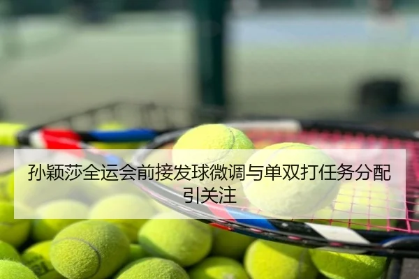 孙颖莎全运会前接发球微调与单双打任务分配引关注