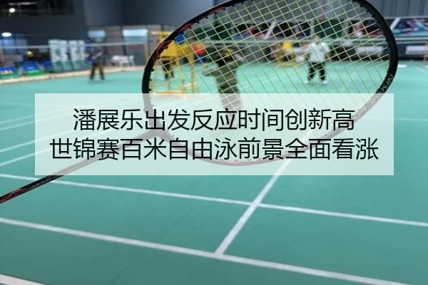潘展乐出发反应时间创新高 世锦赛百米自由泳前景全面看涨
