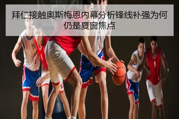 拜仁接触奥斯梅恩内幕分析锋线补强为何仍是夏窗焦点