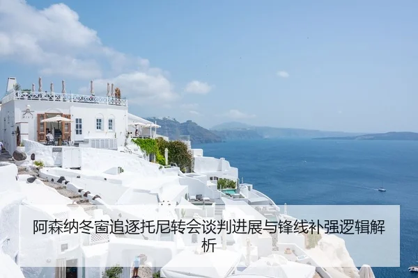 阿森纳冬窗追逐托尼转会谈判进展与锋线补强逻辑解析