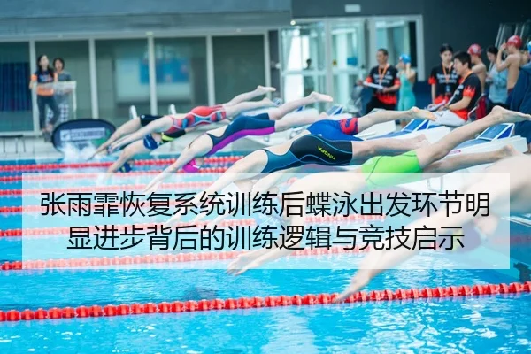 张雨霏恢复系统训练后蝶泳出发环节明显进步背后的训练逻辑与竞技启示