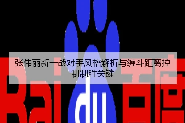 张伟丽新一战对手风格解析与缠斗距离控制制胜关键