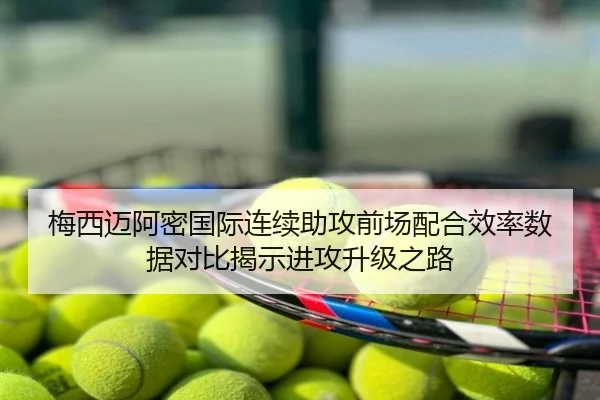 梅西迈阿密国际连续助攻前场配合效率数据对比揭示进攻升级之路
