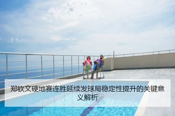郑钦文硬地赛连胜延续发球局稳定性提升的关键意义解析