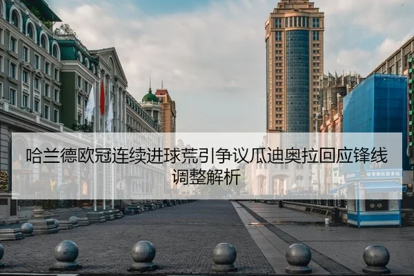 哈兰德欧冠连续进球荒引争议瓜迪奥拉回应锋线调整解析