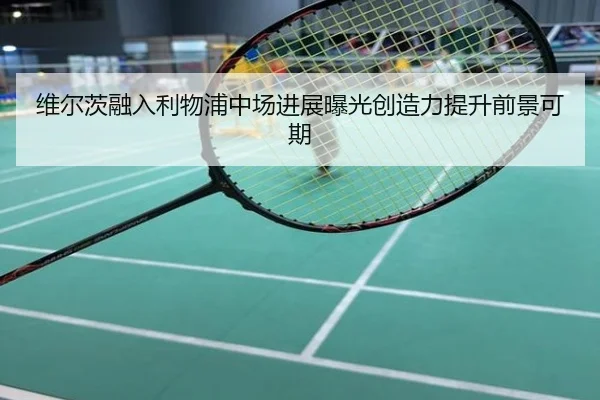 维尔茨融入利物浦中场进展曝光创造力提升前景可期